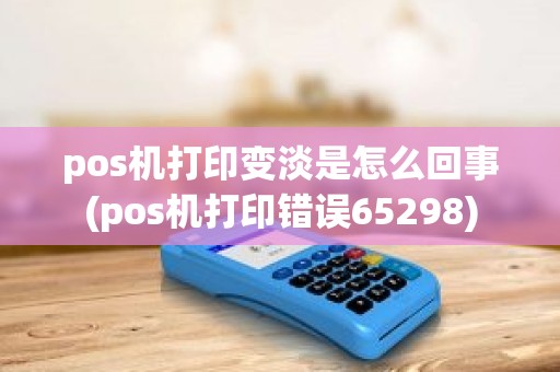 pos机打印变淡是怎么回事(pos机打印错误65298)