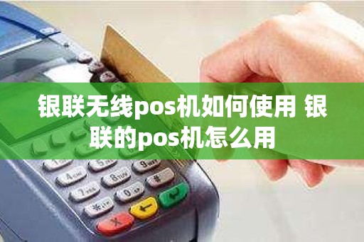 银联无线pos机如何使用 银联的pos机怎么用