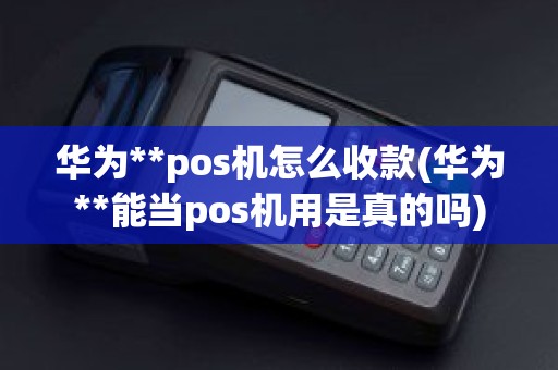 华为**pos机怎么收款(华为**能当pos机用是真的吗)