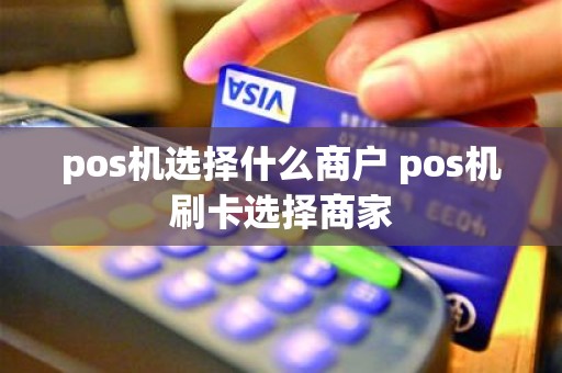 pos机选择什么商户 pos机刷卡选择商家