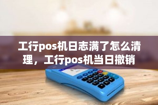 工行pos机日志满了怎么清理，工行pos机当日撤销