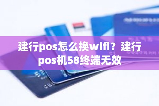 建行pos怎么换wifi？建行pos机58终端无效