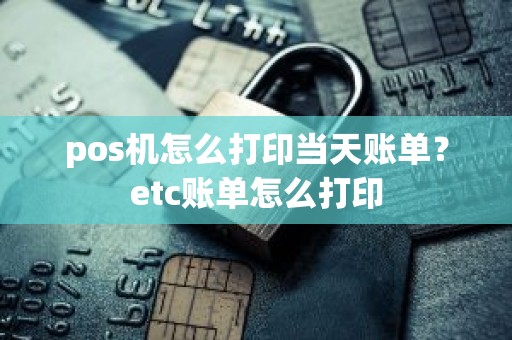 pos机怎么打印当天账单？etc账单怎么打印