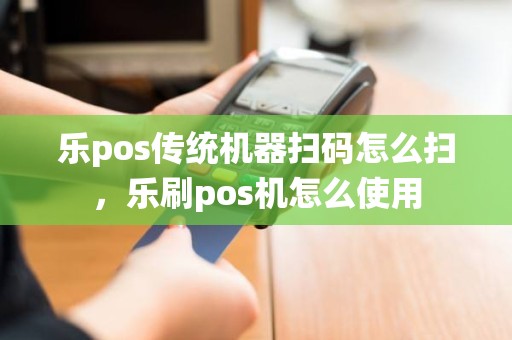 乐pos传统机器扫码怎么扫，乐刷pos机怎么使用