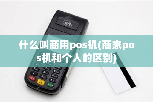 什么叫商用pos机(商家pos机和个人的区别)