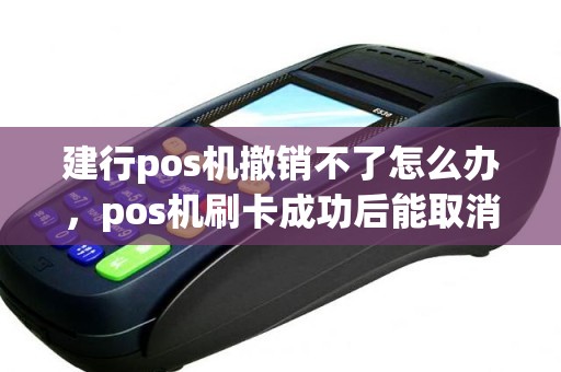建行pos机撤销不了怎么办，pos机刷卡成功后能取消吗