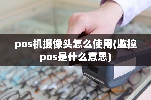 pos机摄像头怎么使用(监控pos是什么意思)