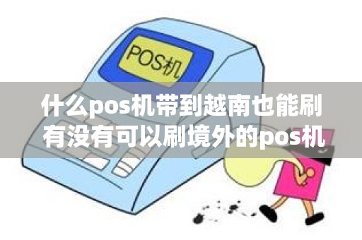 什么pos机带到越南也能刷 有没有可以刷境外的pos机