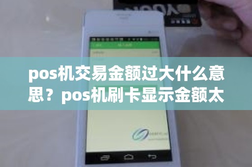 pos机交易金额过大什么意思?pos机刷卡显示金额太大 pos机交易金额过大什么意思?pos机刷卡显示金额太大