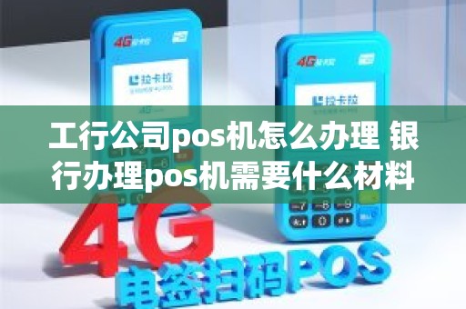 工行公司pos机怎么办理 银行办理pos机需要什么材料 工行公司pos机怎么办理 银行办理pos机需要什么材料