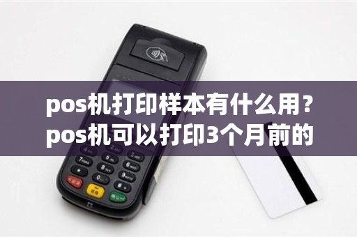 pos机打印样本有什么用?pos机可以打印3个月前的小票 pos机打印样本有什么用?pos机可以打印3个月前的小票