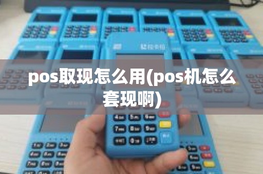 pos取现怎么用(pos机怎么套现啊)