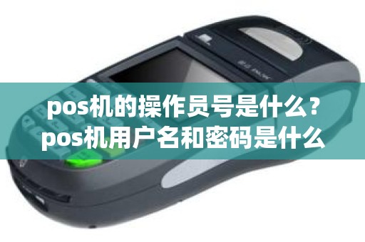 pos机的操作员号是什么?pos机用户名和密码是什么 pos机的操作员号是什么?pos机用户名和密码是什么