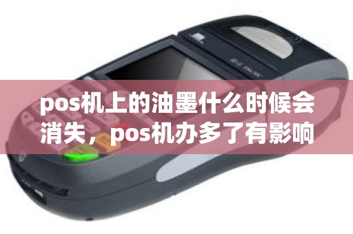 pos机上的油墨什么时候会消失,pos机办多了有影响吗 pos机上的油墨什么时候会消失,pos机办多了有影响吗