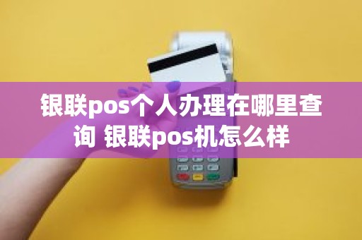 银联pos个人办理在哪里查询 银联pos机怎么样 银联pos个人办理在哪里查询 银联pos机怎么样