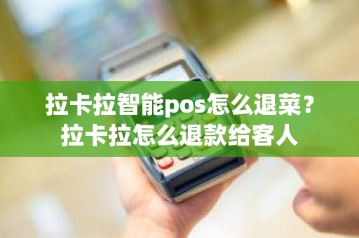 拉卡拉智能pos怎么退菜？拉卡拉怎么退款给客人
