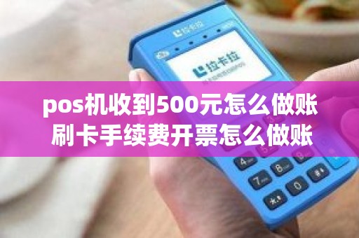 pos机收到500元怎么做账 刷卡手续费开票怎么做账