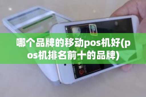 哪个品牌的移动pos机好(pos机排名前十的品牌)