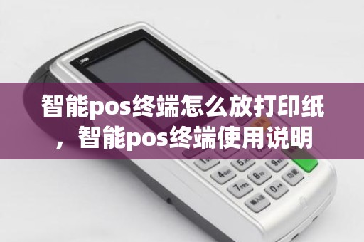 智能pos终端怎么放打印纸，智能pos终端使用说明