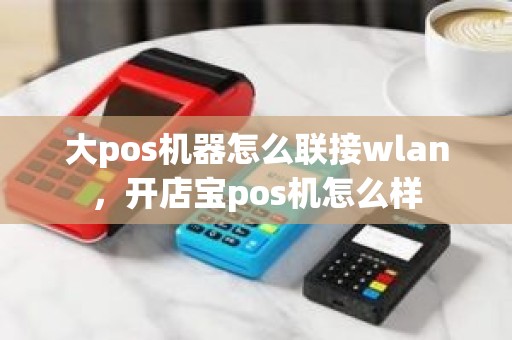 大pos机器怎么联接wlan，开店宝pos机怎么样