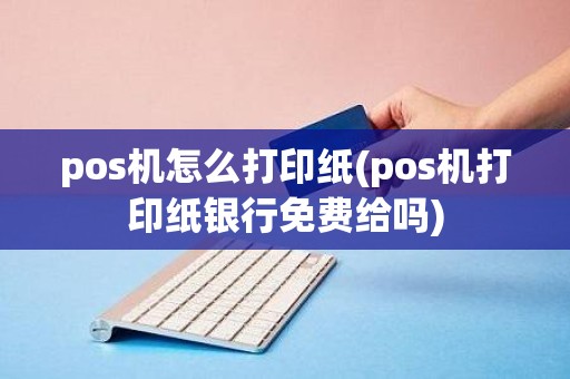 pos机怎么打印纸(pos机打印纸银行免费给吗)
