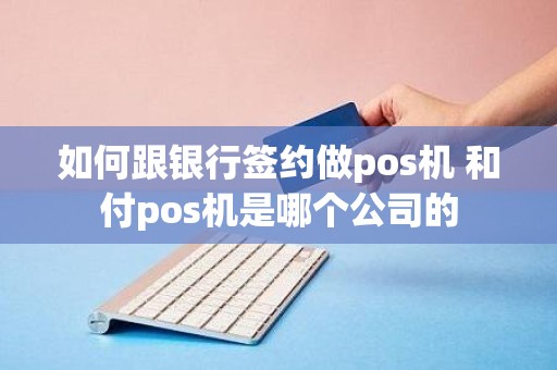 如何跟银行签约做pos机 和付pos机是哪个公司的