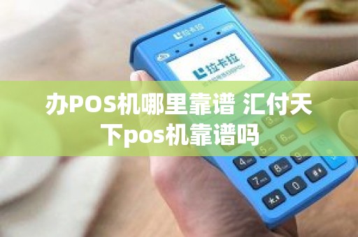 办POS机哪里靠谱 汇付天下pos机靠谱吗