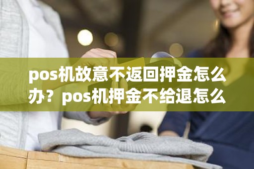 pos机故意不返回押金怎么办？pos机押金不给退怎么办找什么途径