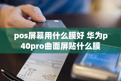 pos屏幕用什么膜好 华为p40pro曲面屏贴什么膜