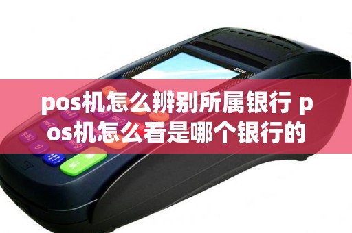 pos机怎么辨别所属银行 pos机怎么看是哪个银行的