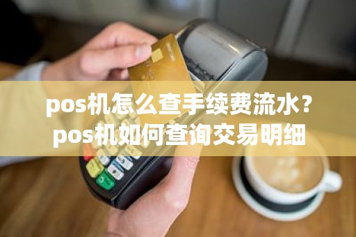 pos机怎么查手续费流水?pos机如何查询交易明细 pos机怎么查手续费流水?pos机如何查询交易明细
