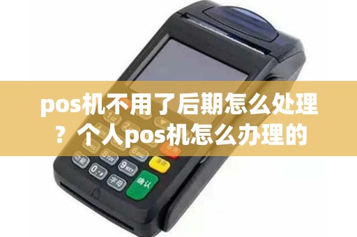 pos机不用了后期怎么处理？个人pos机怎么办理的