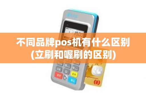 不同品牌pos机有什么区别(立刷和喔刷的区别) 不同品牌pos机有什么区别(立刷和喔刷的区别)
