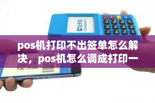 pos机打印不出签单怎么解决，pos机怎么调成打印一张