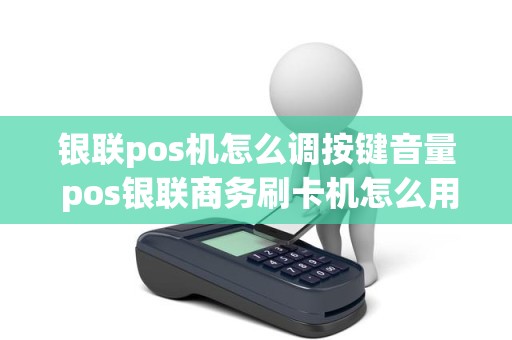 银联pos机怎么调按键音量 pos银联商务刷卡机怎么用步骤图