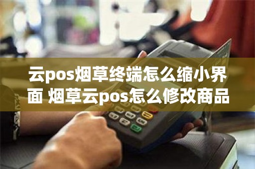 云pos烟草终端怎么缩小界面 烟草云pos怎么修改商品价格