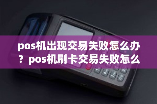 pos机出现交易失败怎么办？pos机刷卡交易失败怎么回事