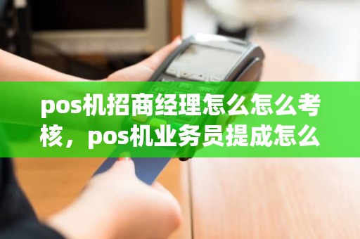 pos机招商经理怎么怎么考核，pos机业务员提成怎么算