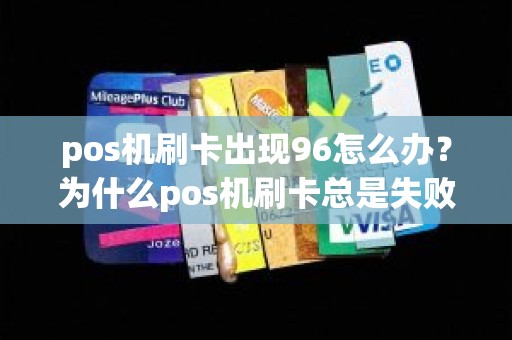 pos机刷卡出现96怎么办？为什么pos机刷卡总是失败