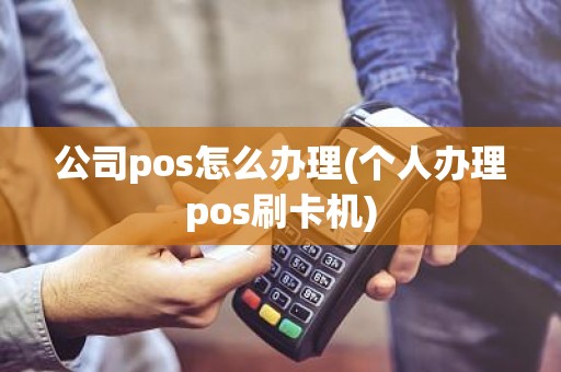 公司pos怎么办理(个人办理pos刷卡机)