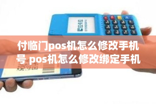 付临门pos机怎么修改手机号 pos机怎么修改绑定手机号码