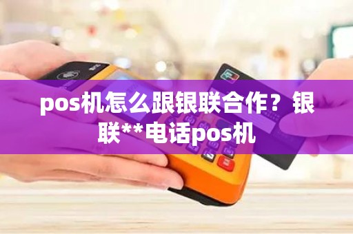 pos机怎么跟银联合作？银联**电话pos机