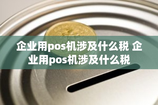 企业用pos机涉及什么税 企业用pos机涉及什么税