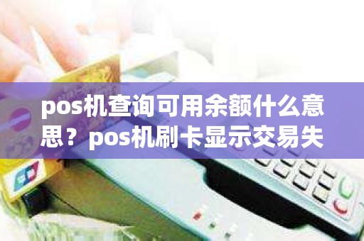 pos机查询可用余额什么意思?pos机刷卡显示交易失败 pos机查询可用余额什么意思?pos机刷卡显示交易失败