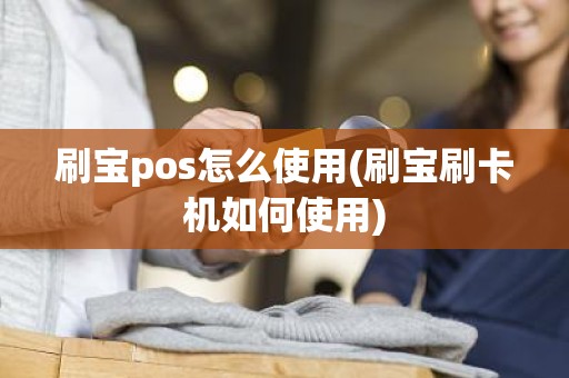 刷宝pos怎么使用(刷宝刷卡机如何使用)