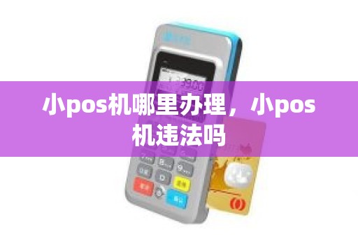 小pos机哪里办理，小pos机违法吗