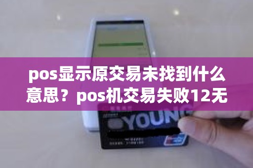 pos显示原交易未找到什么意思？pos机交易失败12无效交易