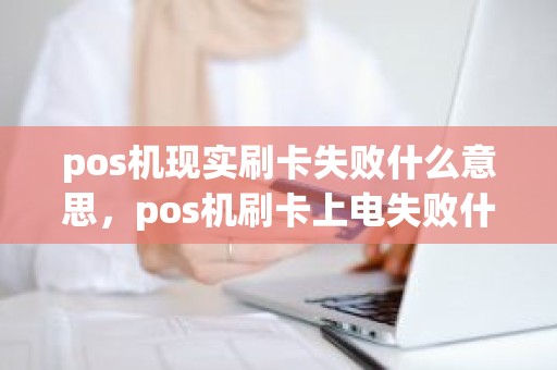 pos机现实刷卡失败什么意思，pos机刷卡上电失败什么意思