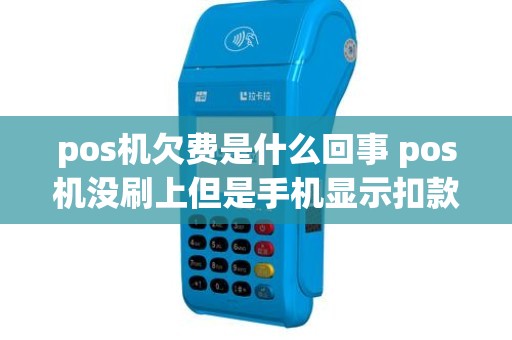 pos机欠费是什么回事 pos机没刷上但是手机显示扣款了