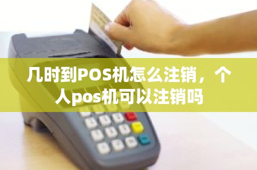 几时到POS机怎么注销，个人pos机可以注销吗
